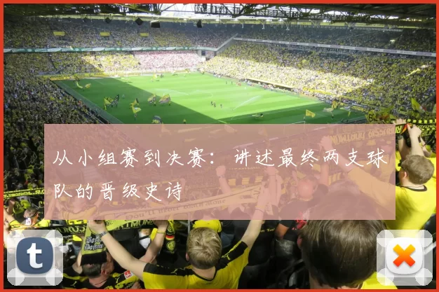 从小组赛到决赛：讲述最终两支球队的晋级史诗