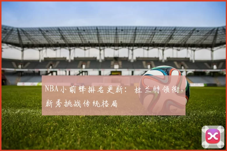 NBA小前锋排名更新：杜兰特领衔，新秀挑战传统格局