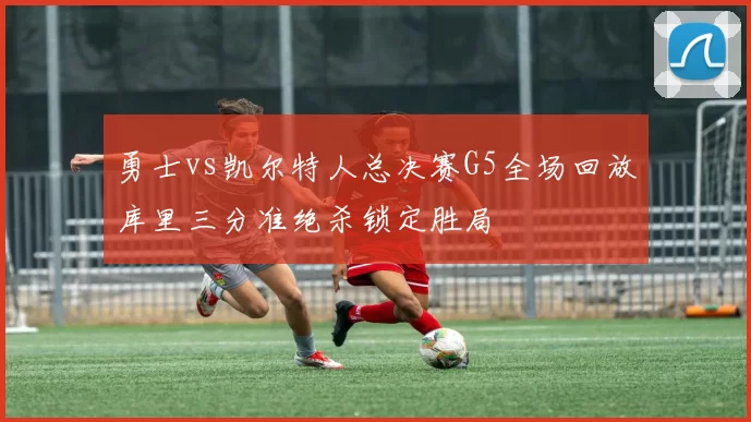 勇士vs凯尔特人总决赛G5全场回放库里三分准绝杀锁定胜局