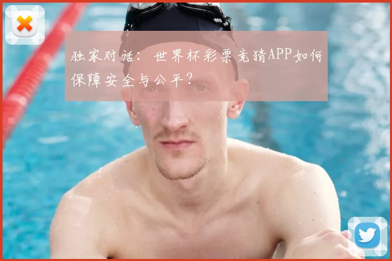 独家对话：世界杯彩票竞猜APP如何保障安全与公平？