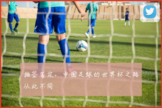 抽签落定，中国足球的世界杯之路从此不同