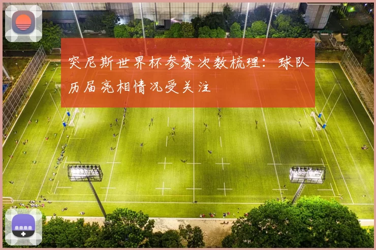 突尼斯世界杯参赛次数梳理：球队历届亮相情况受关注