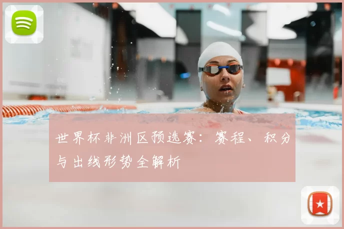 世界杯非洲区预选赛：赛程、积分与出线形势全解析