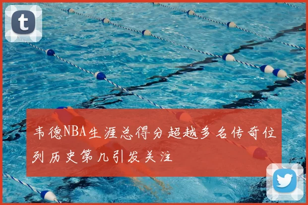韦德NBA生涯总得分超越多名传奇位列历史第几引发关注