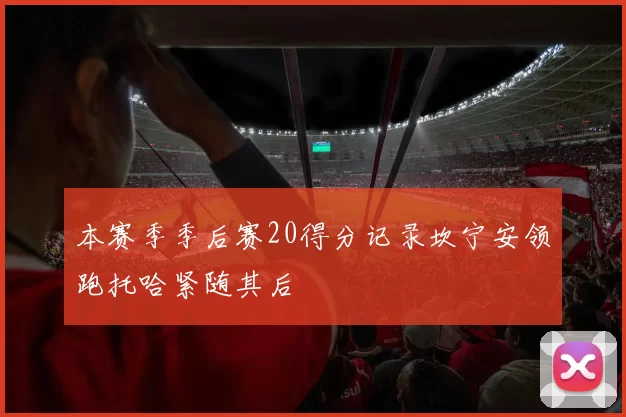 本赛季季后赛20得分记录坎宁安领跑托哈紧随其后