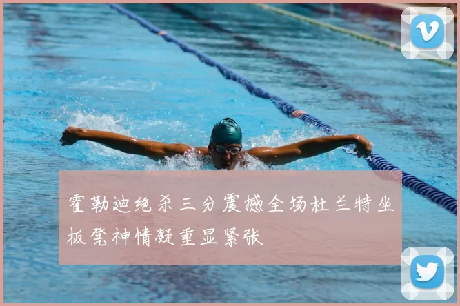 霍勒迪绝杀三分震撼全场杜兰特坐板凳神情凝重显紧张