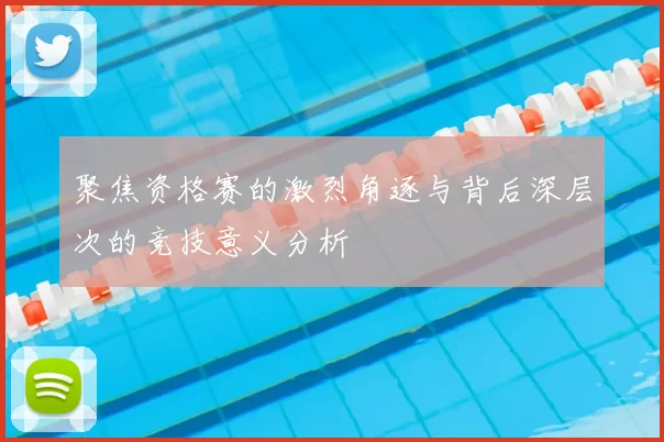 聚焦资格赛的激烈角逐与背后深层次的竞技意义分析