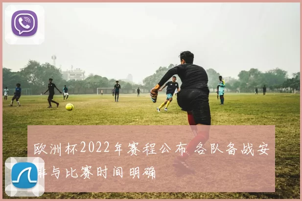 欧洲杯2022年赛程公布 各队备战安排与比赛时间明确