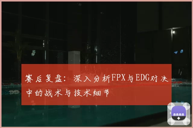 赛后复盘：深入分析FPX与EDG对决中的战术与技术细节