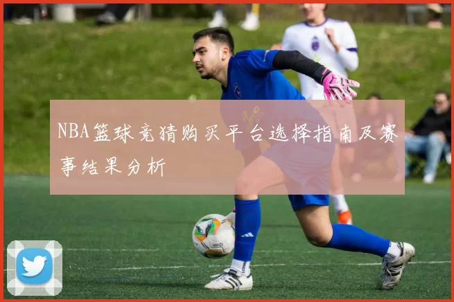 NBA篮球竞猜购买平台选择指南及赛事结果分析