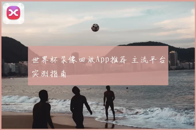 世界杯录像回放App推荐 主流平台实测指南