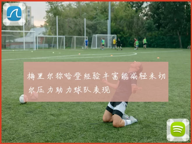 梅里尔称哈登经验丰富能减轻米切尔压力助力球队表现