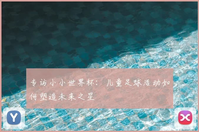 专访小小世界杯：儿童足球活动如何塑造未来之星