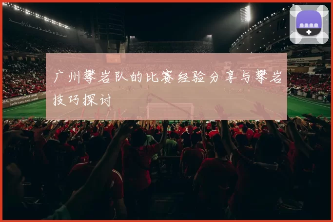 广州攀岩队的比赛经验分享与攀岩技巧探讨