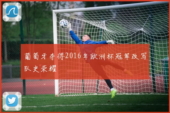葡萄牙夺得2016年欧洲杯冠军改写队史荣耀