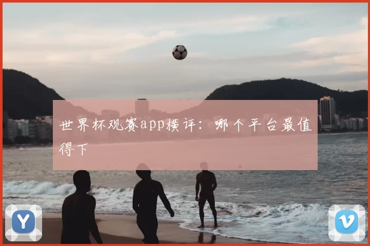 世界杯观赛app横评：哪个平台最值得下
