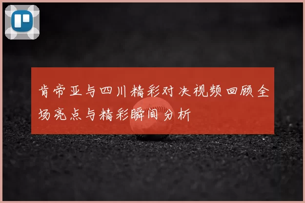 肯帝亚与四川精彩对决视频回顾全场亮点与精彩瞬间分析