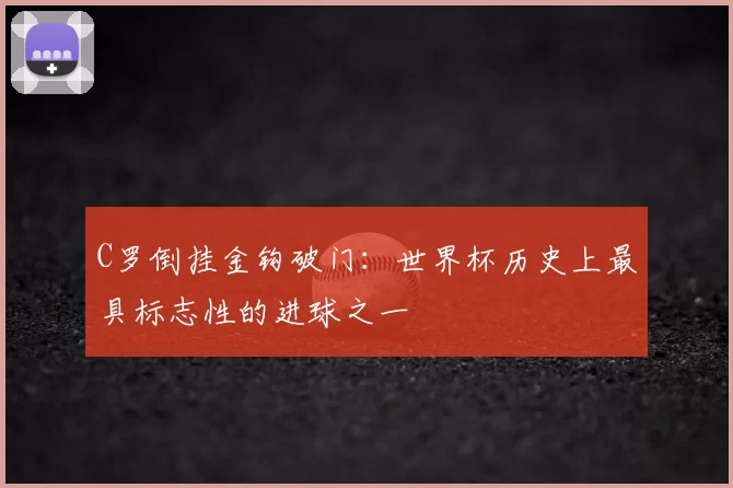 C罗倒挂金钩破门：世界杯历史上最具标志性的进球之一