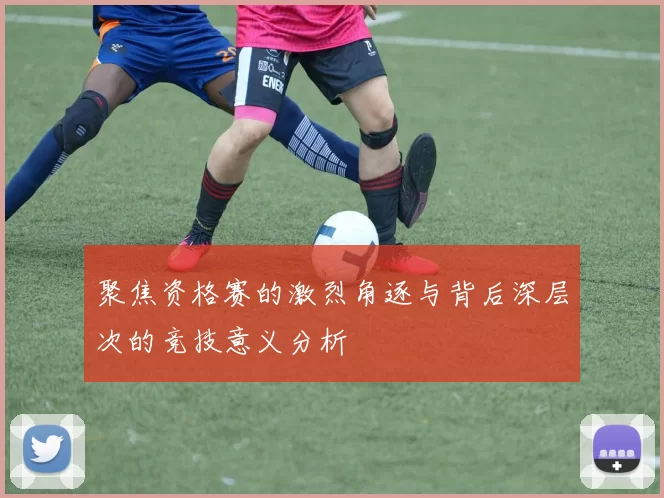 聚焦资格赛的激烈角逐与背后深层次的竞技意义分析