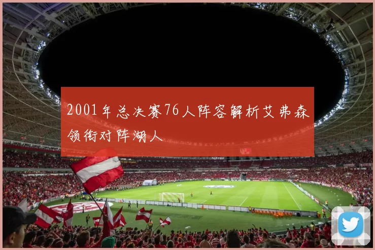 2001年总决赛76人阵容解析艾弗森领衔对阵湖人