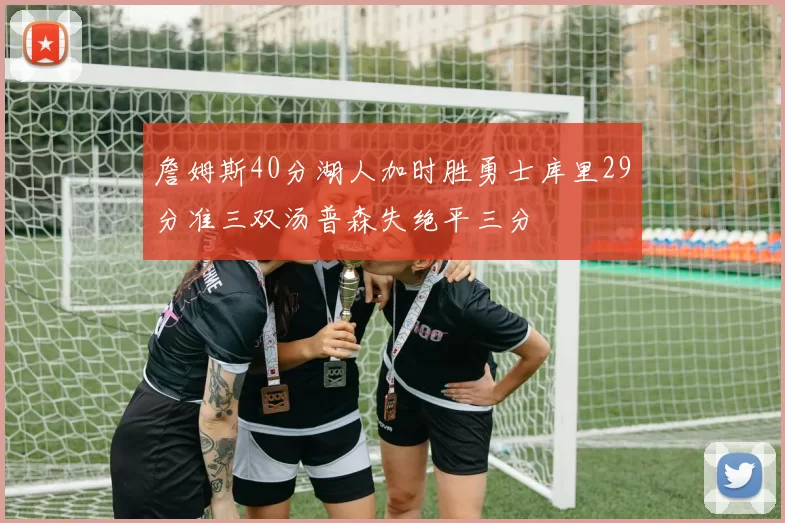 詹姆斯40分湖人加时胜勇士库里29分准三双汤普森失绝平三分