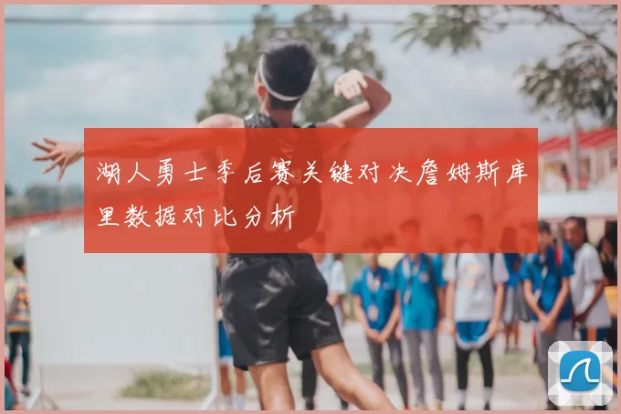 湖人勇士季后赛关键对决詹姆斯库里数据对比分析