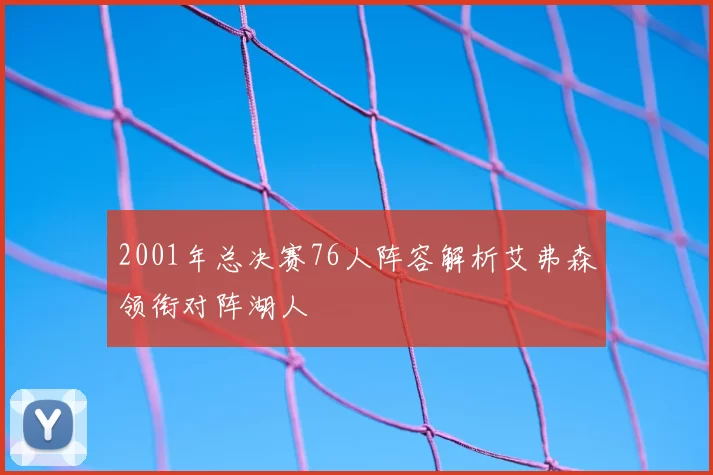 2001年总决赛76人阵容解析艾弗森领衔对阵湖人