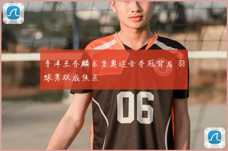 李洋王齐麟东京奥运会夺冠背后 羽球男双成焦点