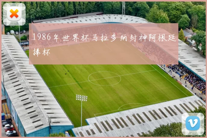 1986年世界杯马拉多纳封神阿根廷捧杯