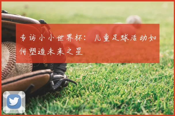 专访小小世界杯：儿童足球活动如何塑造未来之星