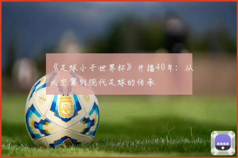 《足球小子世界杯》开播40年：从大空翼到现代足球的传承