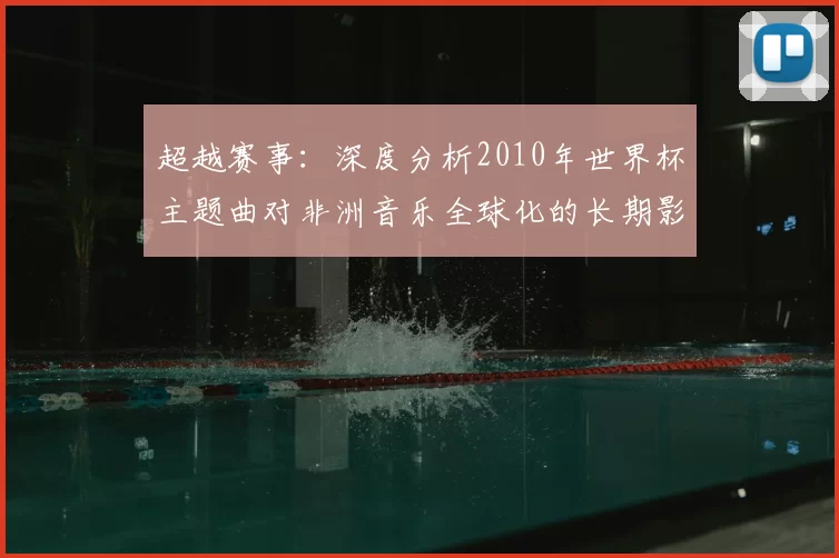 超越赛事：深度分析2010年世界杯主题曲对非洲音乐全球化的长期影响