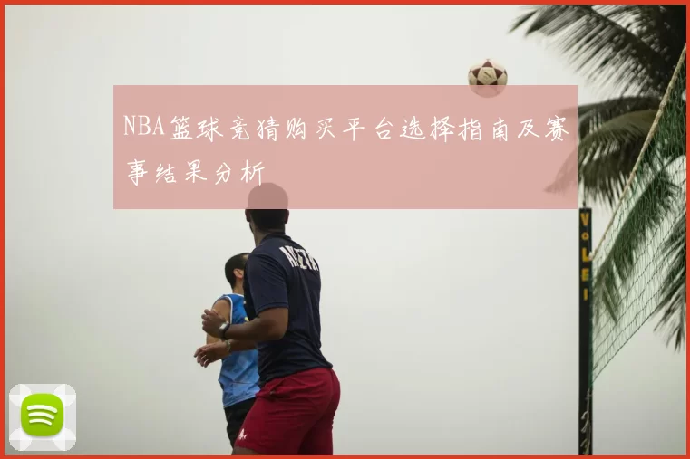 NBA篮球竞猜购买平台选择指南及赛事结果分析