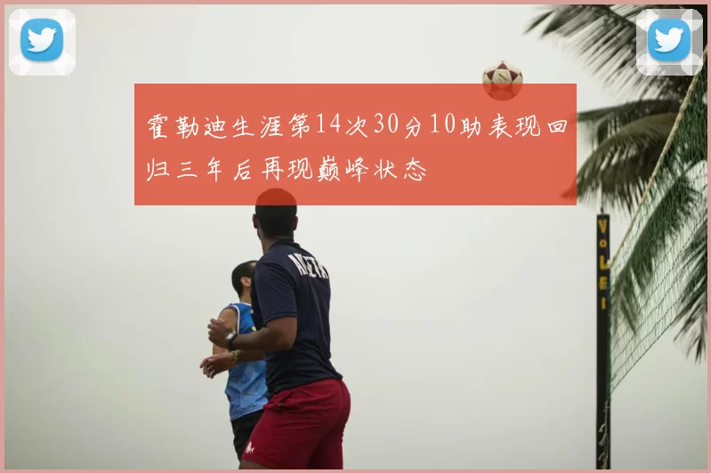 霍勒迪生涯第14次30分10助表现回归三年后再现巅峰状态
