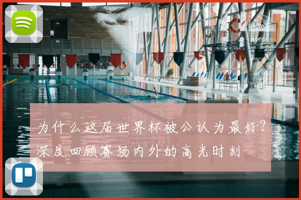为什么这届世界杯被公认为最好？深度回顾赛场内外的高光时刻