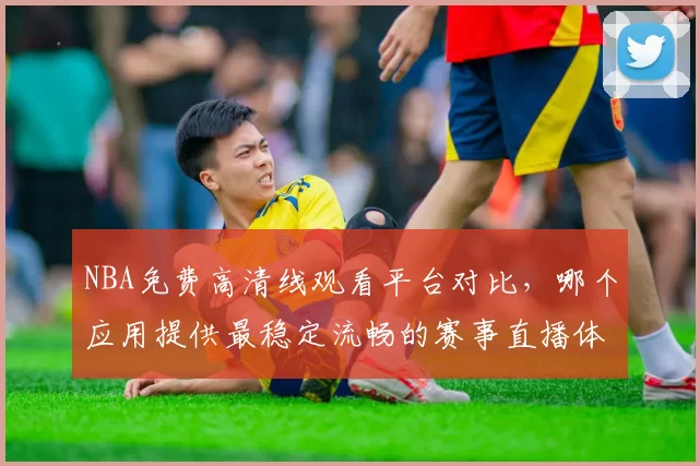 NBA免费高清线观看平台对比，哪个应用提供最稳定流畅的赛事直播体验