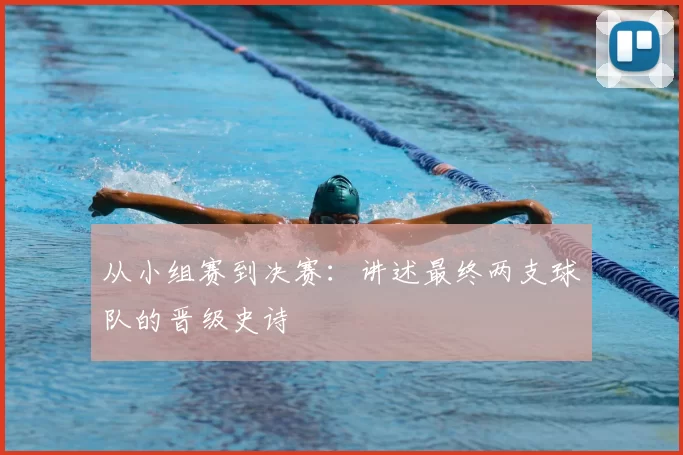 从小组赛到决赛：讲述最终两支球队的晋级史诗