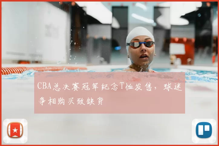 CBA总决赛冠军纪念T恤发售，球迷争相购买致缺货