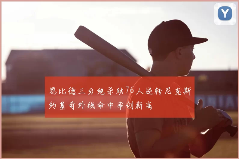 恩比德三分绝杀助76人逆转尼克斯约基奇外线命中率创新高