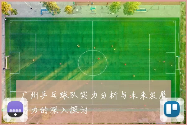 广州乒乓球队实力分析与未来发展潜力的深入探讨