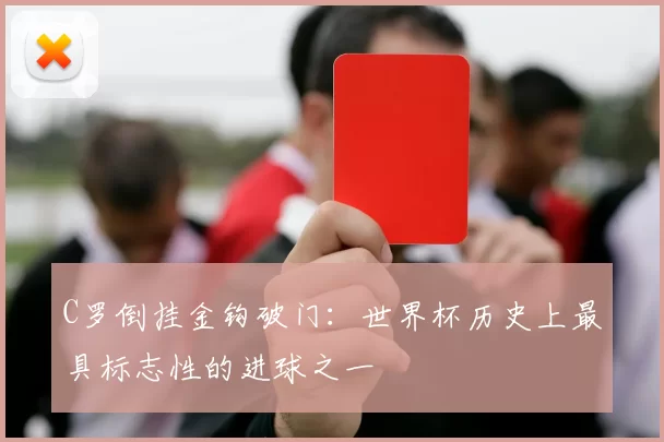 C罗倒挂金钩破门：世界杯历史上最具标志性的进球之一