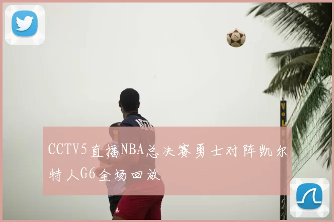 CCTV5直播NBA总决赛勇士对阵凯尔特人G6全场回放