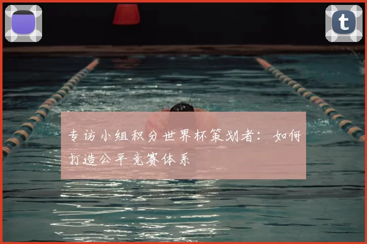 专访小组积分世界杯策划者：如何打造公平竞赛体系