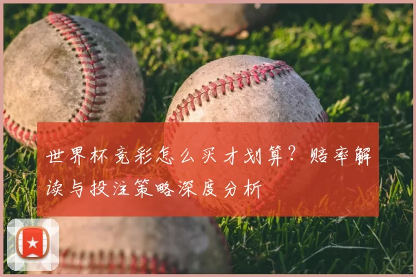 世界杯竞彩怎么买才划算？赔率解读与投注策略深度分析