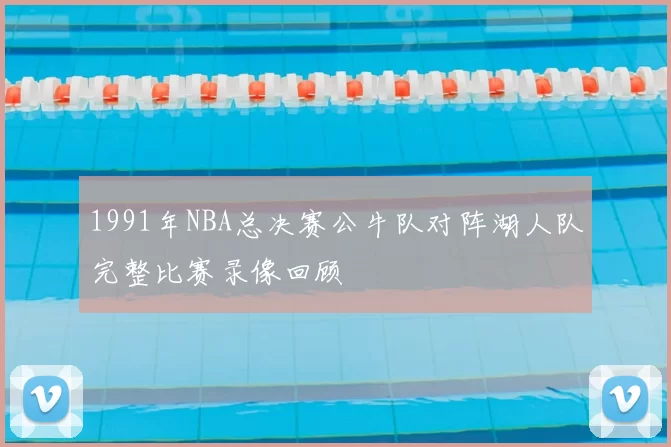 1991年NBA总决赛公牛队对阵湖人队完整比赛录像回顾