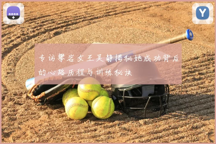 专访攀岩女王吴静揭秘她成功背后的心路历程与训练秘诀