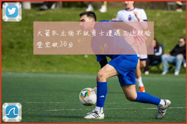 火箭队主场不敌勇士遭遇三连败哈登空砍30分