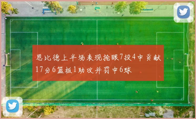 恩比德上半场表现抢眼7投4中贡献17分6篮板1助攻并罚中6球