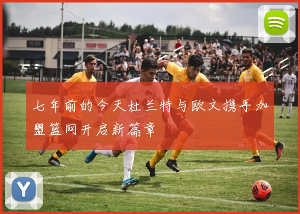 七年前的今天杜兰特与欧文携手加盟篮网开启新篇章