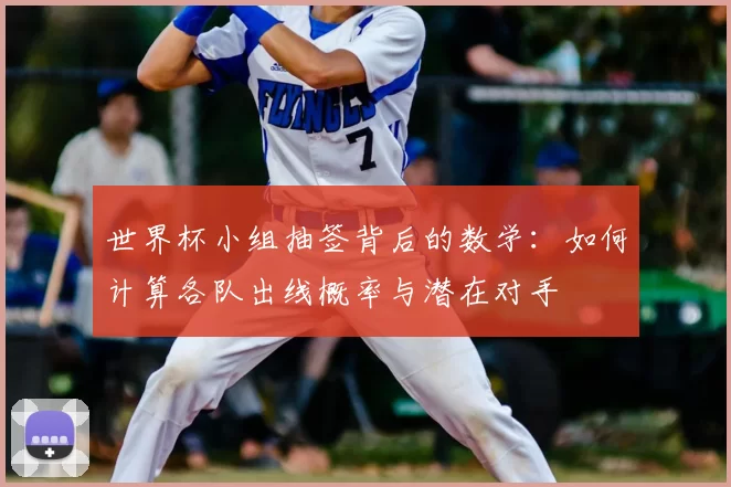 世界杯小组抽签背后的数学：如何计算各队出线概率与潜在对手
